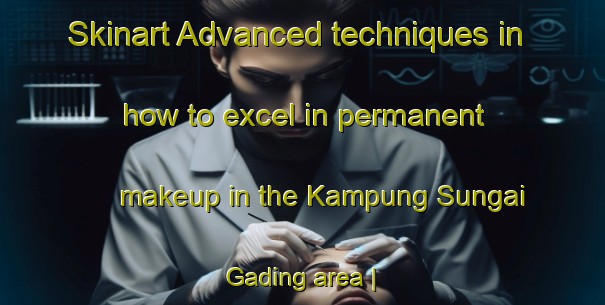 Skinart Advanced techniques in how to excel in permanent makeup in the Kampung Sungai Gading area | PermanentmakeupTraining | PermanentmakeupClasses | SkinartTraining-Malaysia